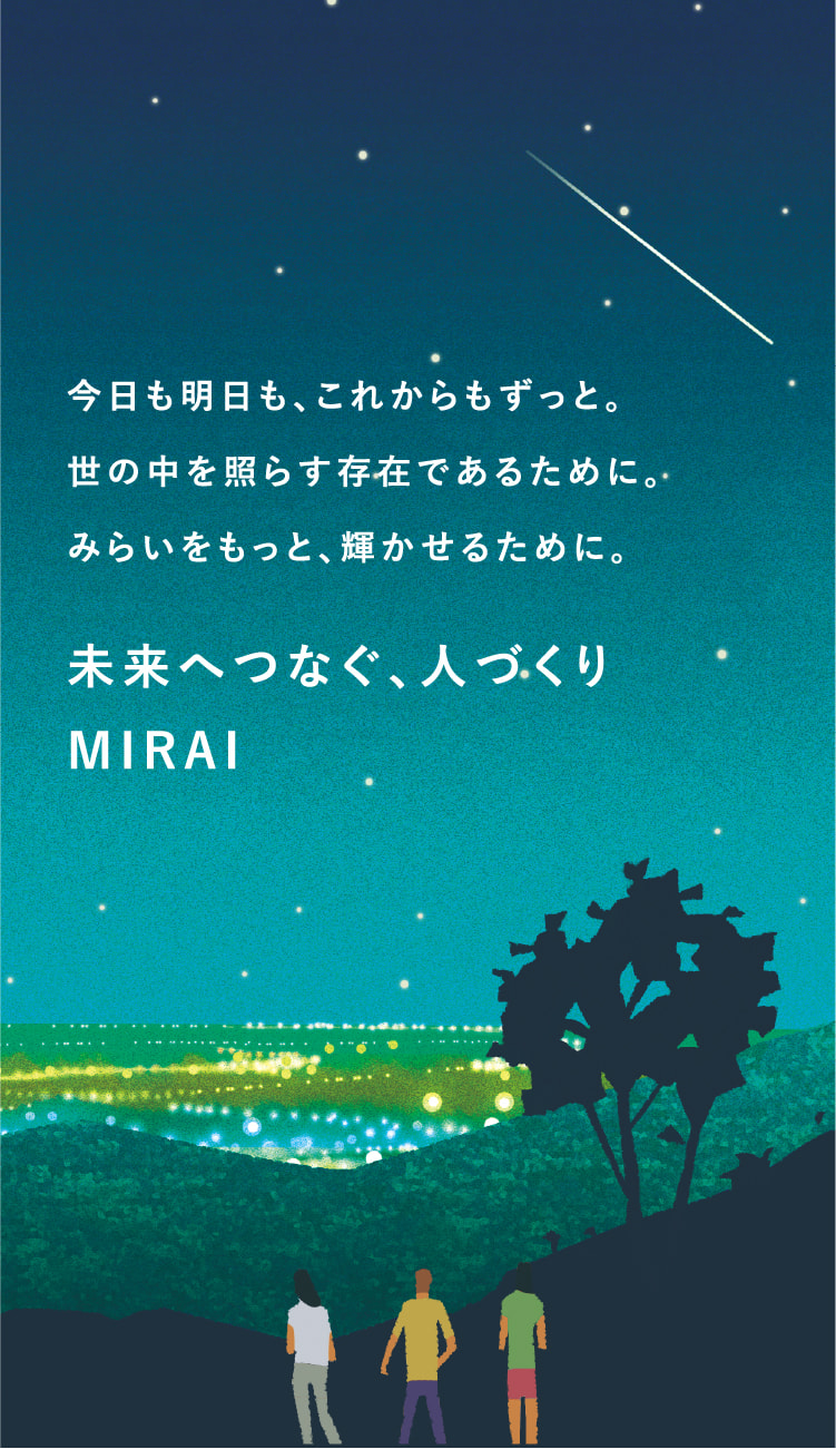 今日も明日も、これからもずっと。世の中を照らす存在であるために。みらいをもっと、輝かせるために。未来へつなぐ、人づくり MIRAI